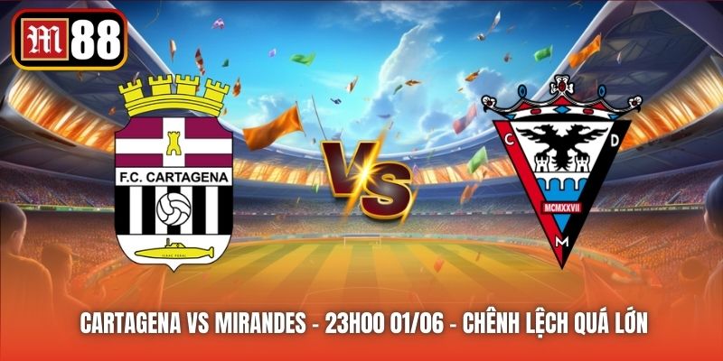 Cartagena vs Mirandes - 23h00 01/06 - Chênh Lệch Quá Lớn