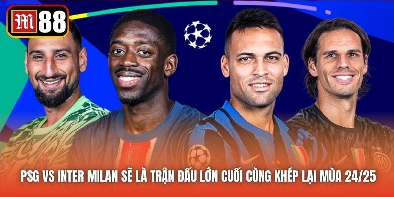 PSG vs Inter Milan sẽ là trận đấu lớn cuối cùng khép lại mùa 24/25