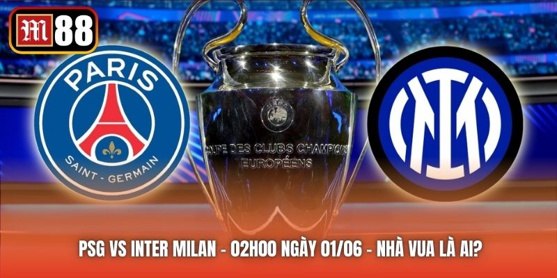 PSG vs Inter Milan - 02h00 ngày 01/06 - Nhà Vua Là Ai?